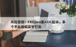 风险警报！FXOpen遭ASIC起诉，多个平台面临监管打击