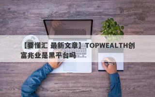 【要懂汇 最新文章】TOPWEALTH创富兆业是黑平台吗
