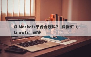 CLMarkets平台合规吗？-要懂汇（knowfx）问答