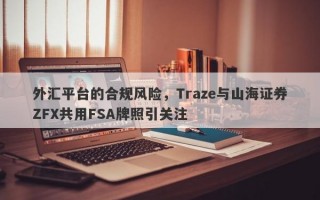 外汇平台的合规风险，Traze与山海证券ZFX共用FSA牌照引关注