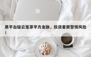 黑平台疑云笼罩平方金融，投资者需警惕风险！