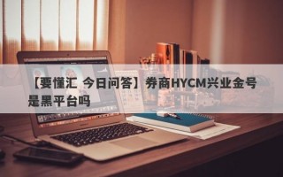 【要懂汇 今日问答】券商HYCM兴业金号是黑平台吗
