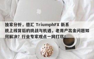 独家分析，德汇 TriumphFX 新系统上线背后的挑战与机遇，老用户出金问题如何解决？行业专家观点一网打尽！