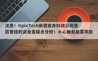 注意！OpixTech辰德变身科技公司背后曾经的资金盘疑点分析！小心被割韭菜风险。