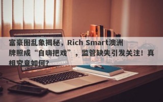 富豪圈乱象揭秘，Rich Smart澳洲牌照成“自嗨把戏”，监管缺失引发关注！真相究竟如何？