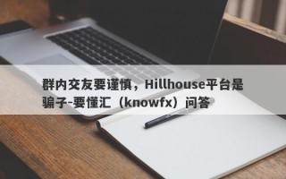 群内交友要谨慎，Hillhouse平台是骗子-要懂汇（knowfx）问答