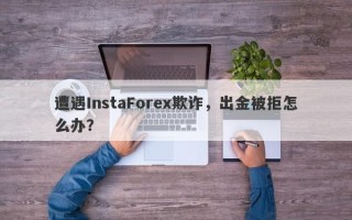 遭遇InstaForex欺诈，出金被拒怎么办？