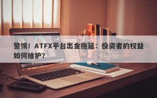 警惕！ATFX平台出金拖延：投资者的权益如何维护？