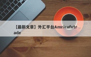 【最新文章】外汇平台Amricafxtrade
