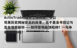 ActivTrades提款之路揭秘，子公司黑历史揭秘背后的故事，五千美金寻踪记与出金难题解析——如何警惕画饼陷阱？一句承诺可信赖吗？