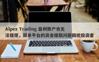 Alpex Trading 盈利账户也无法提现，跟单平台的资金提取问题困扰投资者