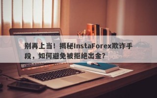 别再上当！揭秘InstaForex欺诈手段，如何避免被拒绝出金？