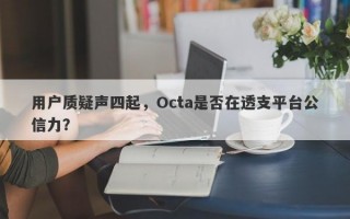 用户质疑声四起，Octa是否在透支平台公信力？