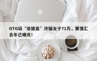 GTG设“杀猪盘”诈骗女子71万，要懂汇去年已曝光！