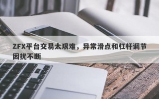 ZFX平台交易太艰难，异常滑点和杠杆调节困扰不断