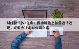 财经快讯|ST亿利：因涉嫌信息披露违法违规，证监会决定对公司立案