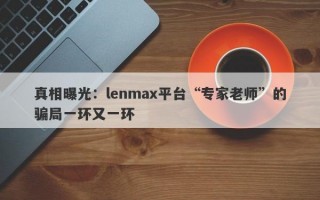 真相曝光：lenmax平台“专家老师”的骗局一环又一环