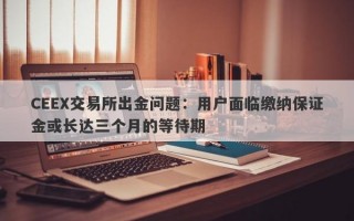 CEEX交易所出金问题：用户面临缴纳保证金或长达三个月的等待期