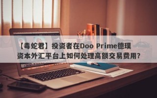 【毒蛇君】投资者在Doo Prime德璞资本外汇平台上如何处理高额交易费用？