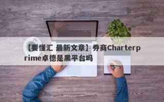 【要懂汇 最新文章】券商Charterprime卓德是黑平台吗
