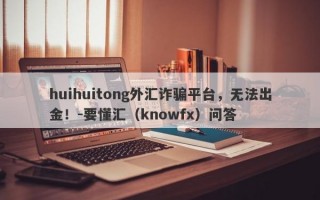 huihuitong外汇诈骗平台，无法出金！-要懂汇（knowfx）问答
