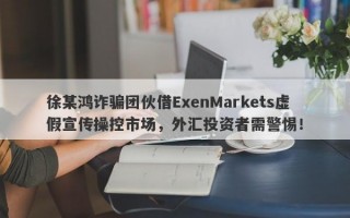 徐某鸿诈骗团伙借ExenMarkets虚假宣传操控市场，外汇投资者需警惕！