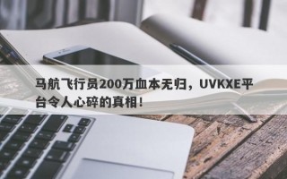 马航飞行员200万血本无归，UVKXE平台令人心碎的真相！