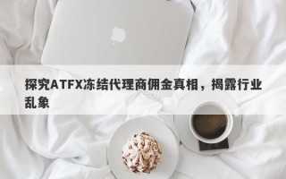 探究ATFX冻结代理商佣金真相，揭露行业乱象