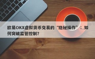 欧易OKX虚拟货币交易的“隐秘操作”：如何突破监管控制？