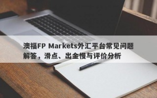 澳福FP Markets外汇平台常见问题解答，滑点、出金慢与评价分析