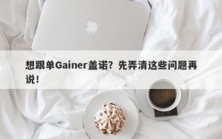 想跟单Gainer盖诺？先弄清这些问题再说！