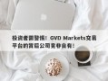 投资者需警惕！GVD Markets交易平台的背后公司竟非自有！