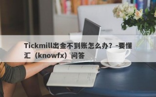 Tickmill出金不到账怎么办？-要懂汇（knowfx）问答