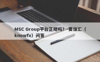 MSC Group平台正规吗？-要懂汇（knowfx）问答