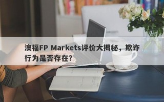 澳福FP Markets评价大揭秘，欺诈行为是否存在？