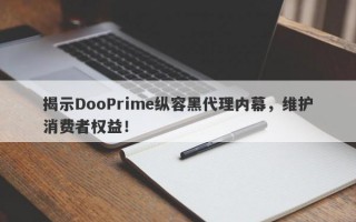 揭示DooPrime纵容黑代理内幕，维护消费者权益！