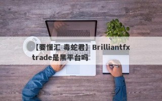 【要懂汇 毒蛇君】Brilliantfxtrade是黑平台吗
