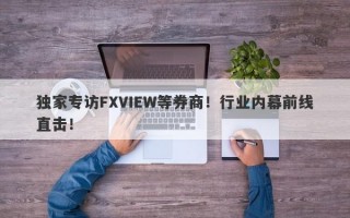 独家专访FXVIEW等券商！行业内幕前线直击！