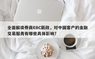 全面解读券商EBC新政，对中国客户的金融交易服务有哪些具体影响？