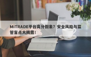 MiTRADE平台高分假象？安全风险与监管盲点大揭露！