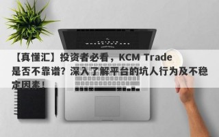 【真懂汇】投资者必看，KCM Trade是否不靠谱？深入了解平台的坑人行为及不稳定因素！