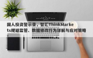 国人投资警示录，智汇ThinkMarkets规避监管、数据修改行为详解与应对策略！