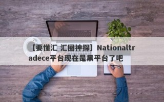 【要懂汇 汇圈神探】Nationaltradece平台现在是黑平台了吧
