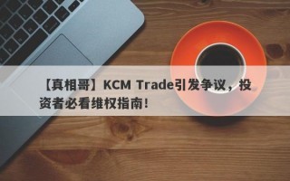 【真相哥】KCM Trade引发争议，投资者必看维权指南！