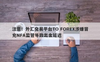 注意！外汇交易平台TO FOREX涉嫌冒充NFA监管导致出金延迟