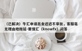 （已解决）牛汇申请出金迟迟不审批，客服毫无理由地拖延-要懂汇（knowfx）问答