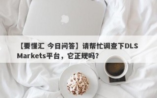 【要懂汇 今日问答】请帮忙调查下DLS Markets平台，它正规吗？
