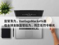 监管发力，VantageMarkets面临全球金融监管压力，荷兰处罚令曝光