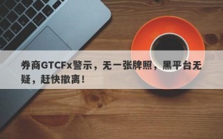 券商GTCFx警示，无一张牌照，黑平台无疑，赶快撤离！