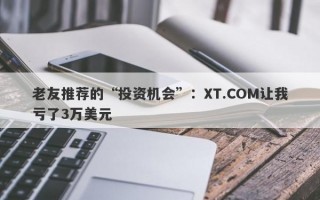 老友推荐的“投资机会”：XT.COM让我亏了3万美元